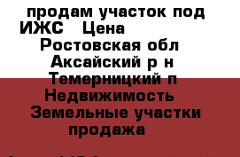 продам участок под ИЖС › Цена ­ 1 300 000 - Ростовская обл., Аксайский р-н, Темерницкий п. Недвижимость » Земельные участки продажа   